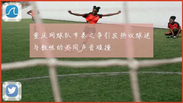 重庆网球队节奏之争引发热议球迷与教练的不同声音碰撞