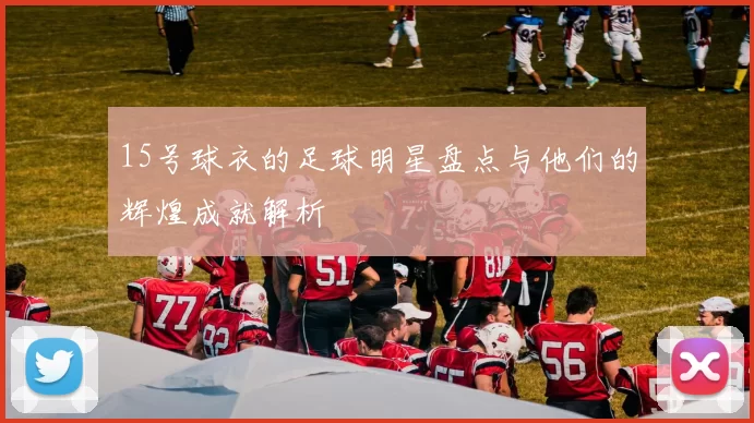 15号球衣的足球明星盘点与他们的辉煌成就解析