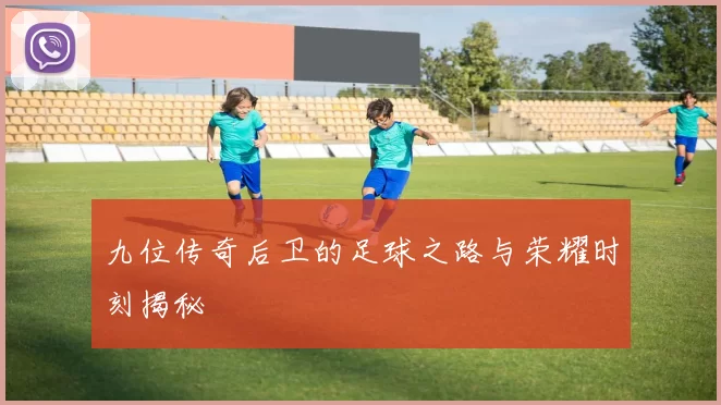 九位传奇后卫的足球之路与荣耀时刻揭秘