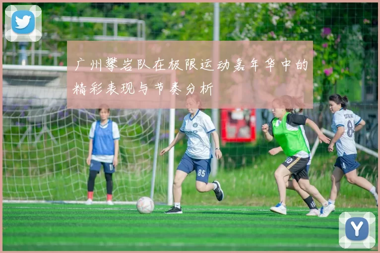 广州攀岩队在极限运动嘉年华中的精彩表现与节奏分析
