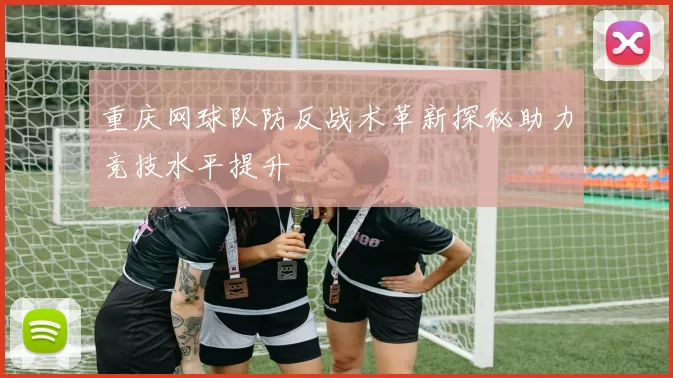 重庆网球队防反战术革新探秘助力竞技水平提升