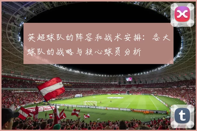 英超球队的阵容和战术安排：各大球队的战略与核心球员分析