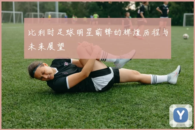 比利时足球明星前锋的辉煌历程与未来展望