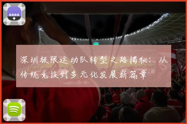 深圳极限运动队转型之路揭秘：从传统竞技到多元化发展新篇章