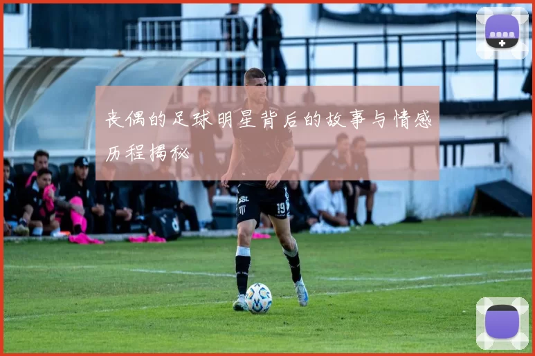 丧偶的足球明星背后的故事与情感历程揭秘