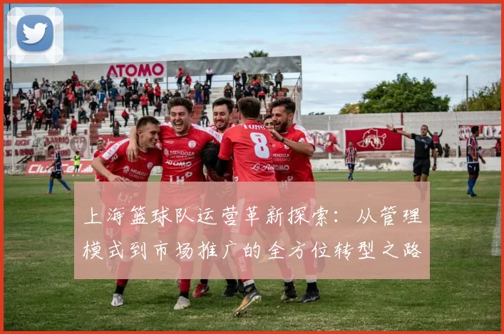 上海篮球队运营革新探索：从管理模式到市场推广的全方位转型之路