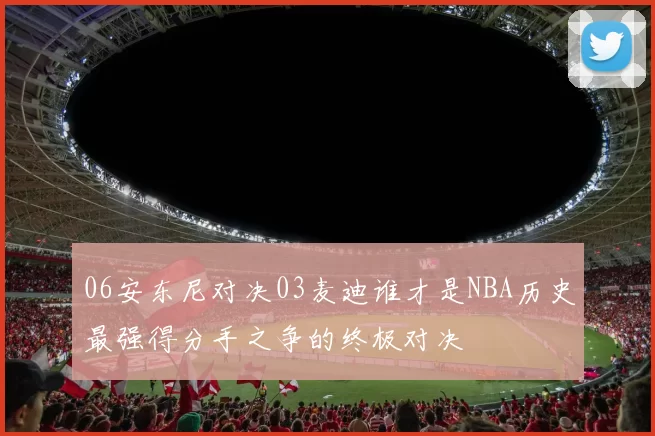 06安东尼对决03麦迪谁才是NBA历史最强得分手之争的终极对决