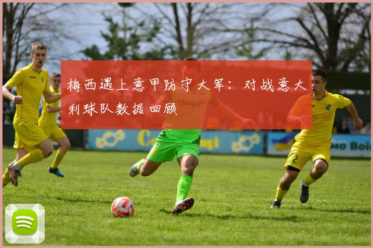 梅西遇上意甲防守大军：对战意大利球队数据回顾