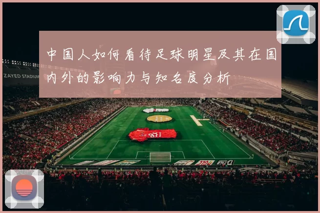 中国人如何看待足球明星及其在国内外的影响力与知名度分析