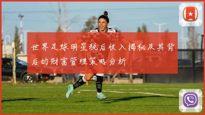 世界足球明星税后收入揭秘及其背后的财富管理策略分析