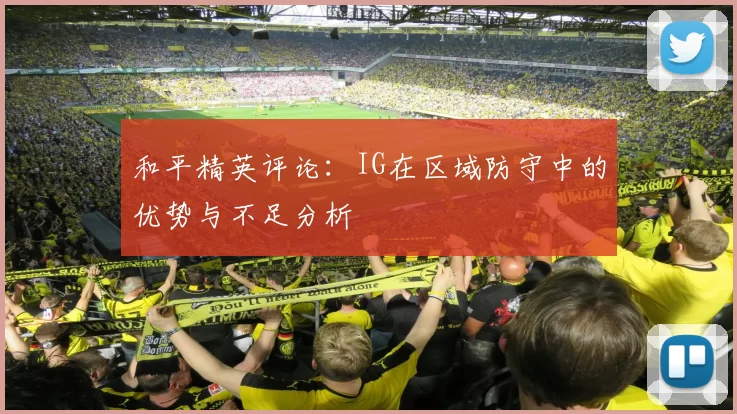 和平精英评论：IG在区域防守中的优势与不足分析