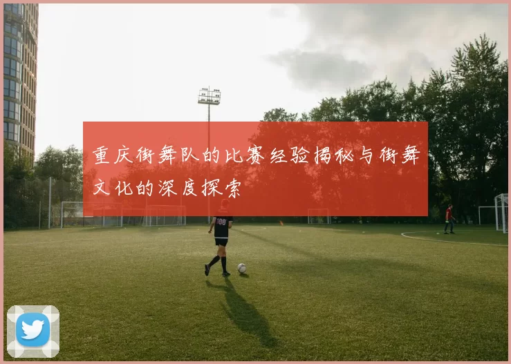 重庆街舞队的比赛经验揭秘与街舞文化的深度探索