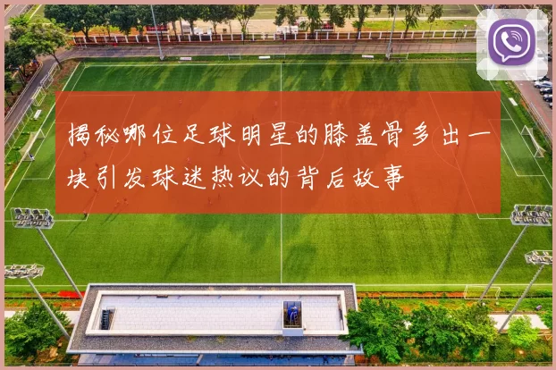 揭秘哪位足球明星的膝盖骨多出一块引发球迷热议的背后故事