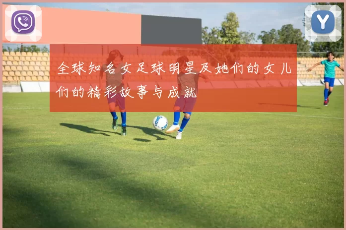 全球知名女足球明星及她们的女儿们的精彩故事与成就