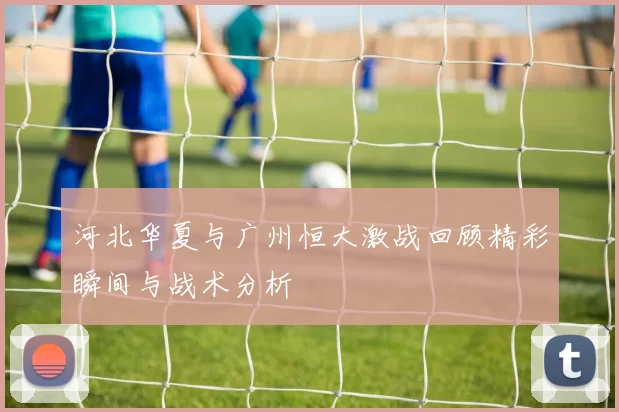 河北华夏与广州恒大激战回顾精彩瞬间与战术分析