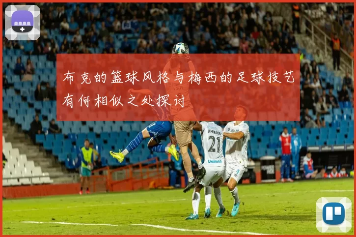 布克的篮球风格与梅西的足球技艺有何相似之处探讨
