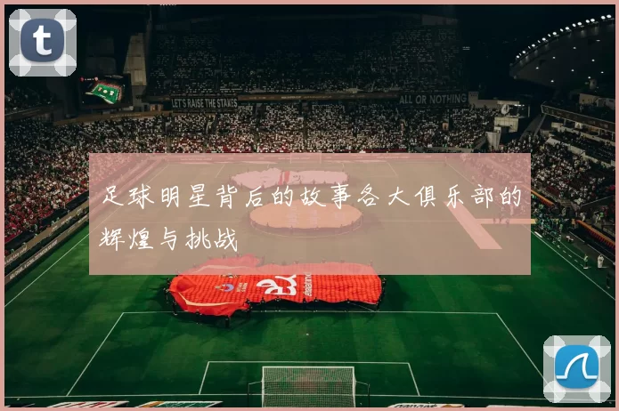 足球明星背后的故事各大俱乐部的辉煌与挑战