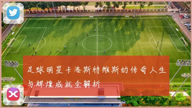 足球明星卡洛斯特维斯的传奇人生与辉煌成就全解析
