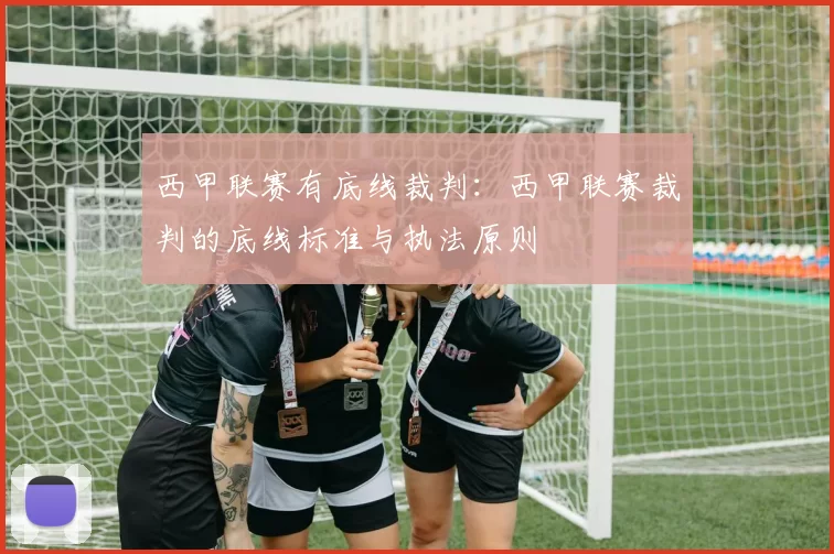 西甲联赛有底线裁判：西甲联赛裁判的底线标准与执法原则