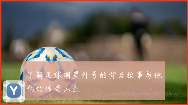 了解足球明星外号的背后故事与他们的传奇人生
