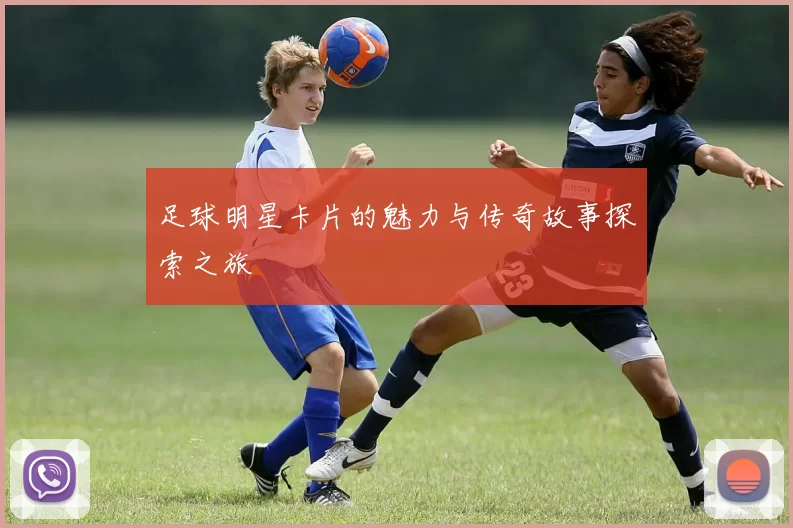 足球明星卡片的魅力与传奇故事探索之旅