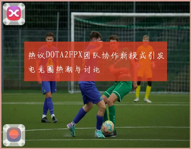 热议DOTA2FPX团队协作新模式引发电竞圈热潮与讨论