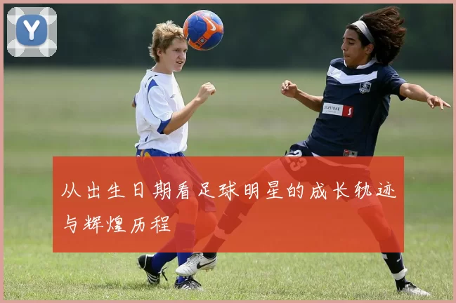从出生日期看足球明星的成长轨迹与辉煌历程