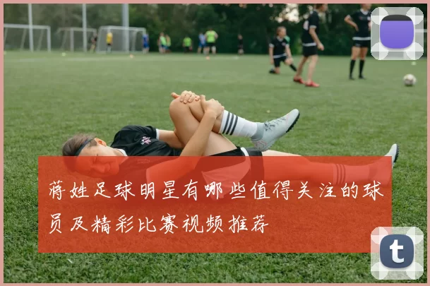 蒋姓足球明星有哪些值得关注的球员及精彩比赛视频推荐