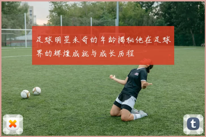足球明星米奇的年龄揭秘他在足球界的辉煌成就与成长历程