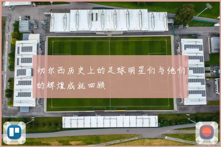 切尔西历史上的足球明星们与他们的辉煌成就回顾