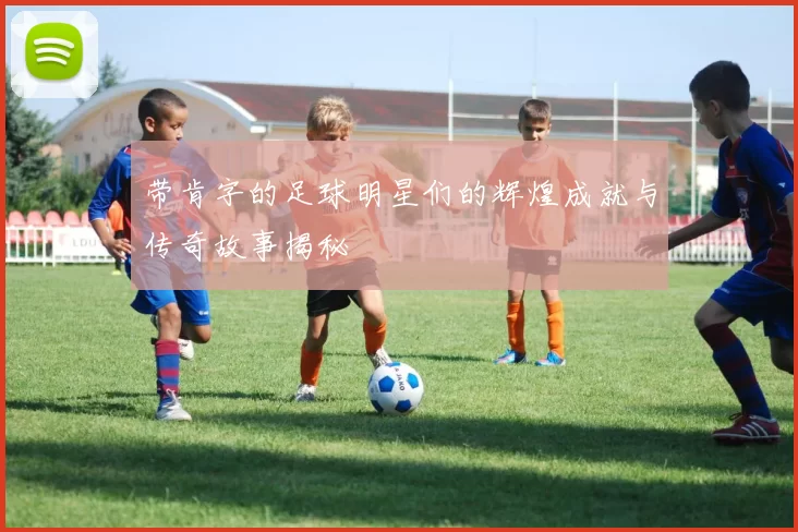 带肯字的足球明星们的辉煌成就与传奇故事揭秘