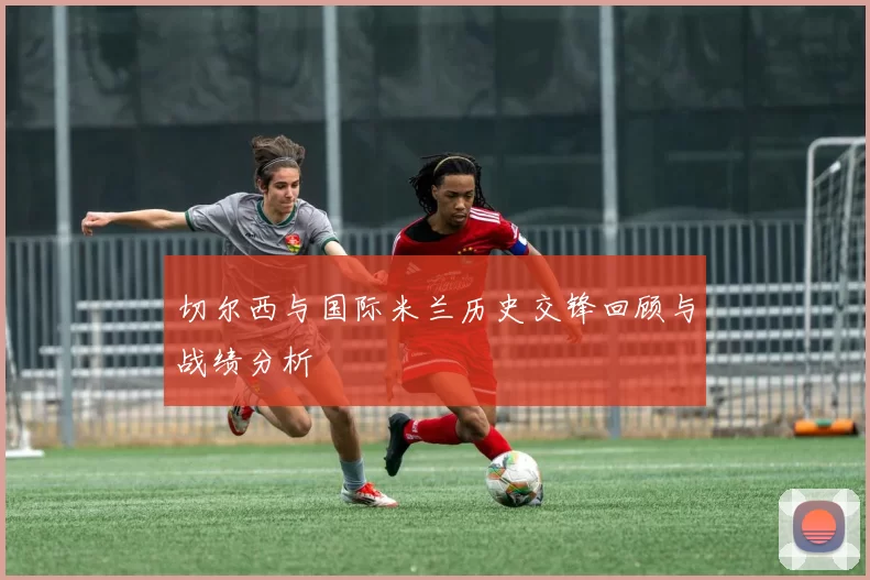 切尔西与国际米兰历史交锋回顾与战绩分析