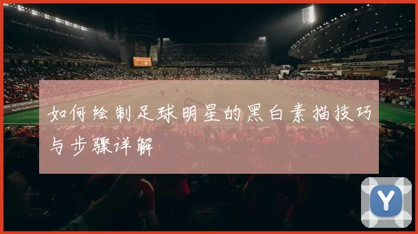 如何绘制足球明星的黑白素描技巧与步骤详解