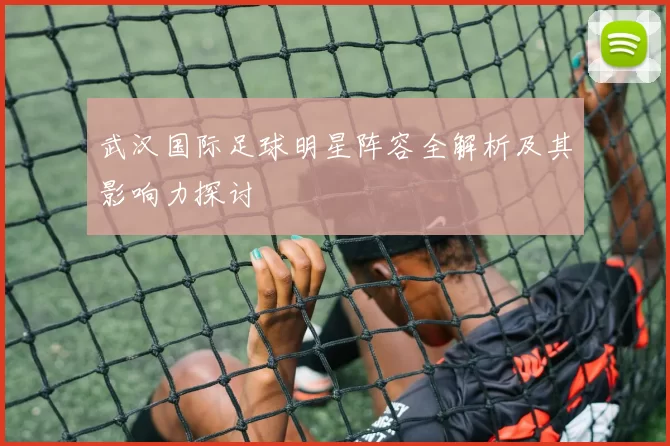 武汉国际足球明星阵容全解析及其影响力探讨