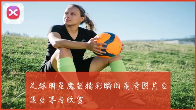 足球明星魔笛精彩瞬间高清图片合集分享与欣赏