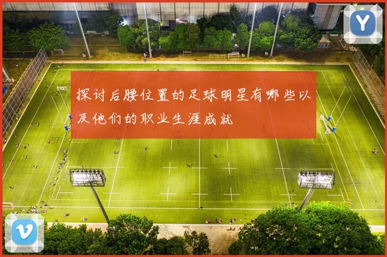 探讨后腰位置的足球明星有哪些以及他们的职业生涯成就