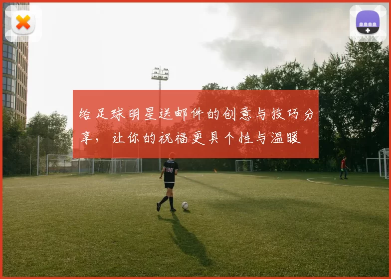 给足球明星送邮件的创意与技巧分享，让你的祝福更具个性与温暖