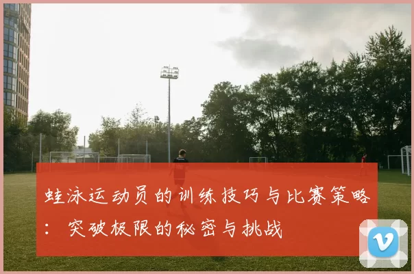 蛙泳运动员的训练技巧与比赛策略：突破极限的秘密与挑战