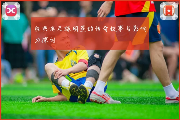 经典老足球明星的传奇故事与影响力探讨