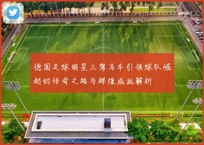 德国足球明星三驾马车引领球队崛起的传奇之路与辉煌成就解析