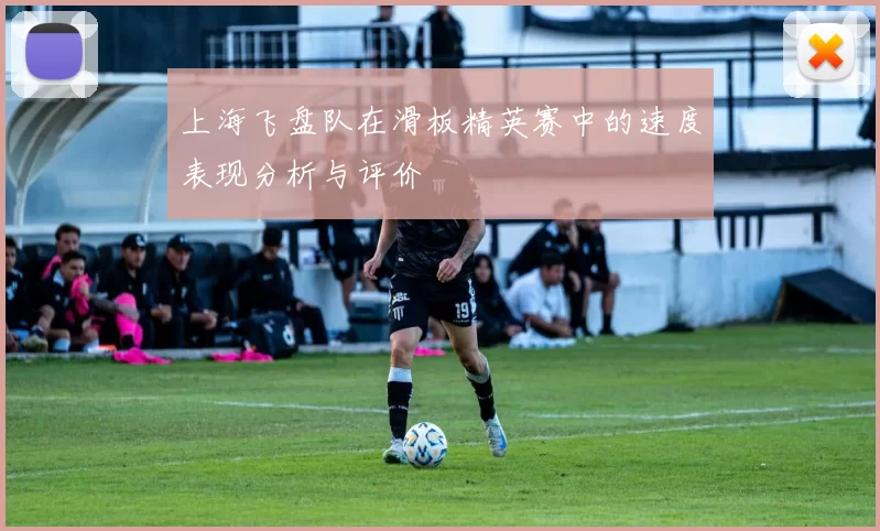 上海飞盘队在滑板精英赛中的速度表现分析与评价