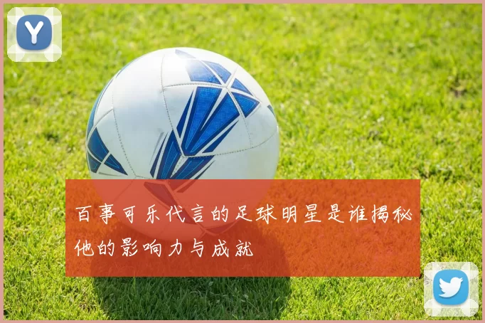 百事可乐代言的足球明星是谁揭秘他的影响力与成就