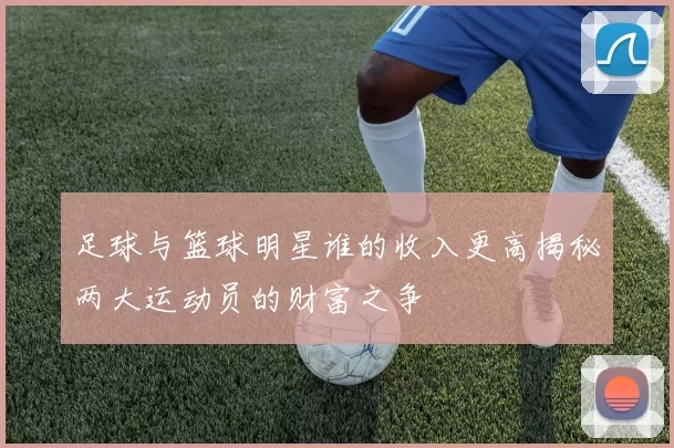 足球与篮球明星谁的收入更高揭秘两大运动员的财富之争