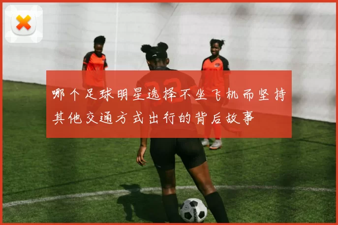 哪个足球明星选择不坐飞机而坚持其他交通方式出行的背后故事