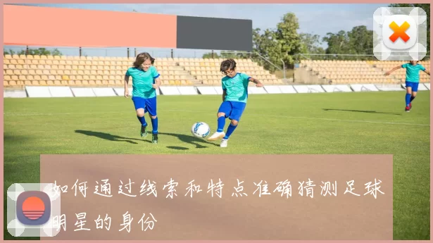 如何通过线索和特点准确猜测足球明星的身份