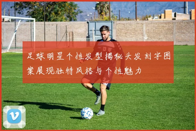 足球明星个性发型揭秘头发刻字图案展现独特风格与个性魅力