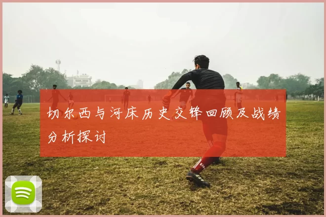 切尔西与河床历史交锋回顾及战绩分析探讨