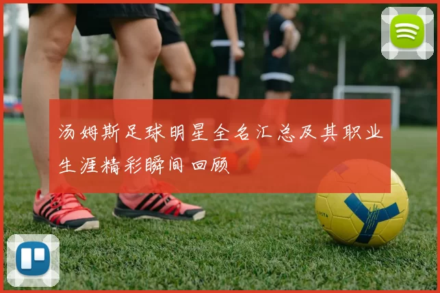 汤姆斯足球明星全名汇总及其职业生涯精彩瞬间回顾