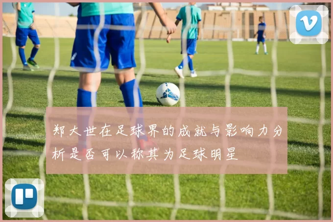 郑大世在足球界的成就与影响力分析是否可以称其为足球明星