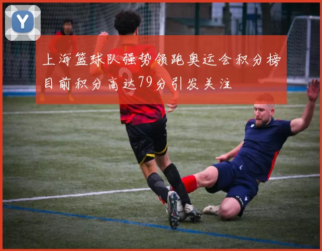 上海篮球队强势领跑奥运会积分榜目前积分高达79分引发关注